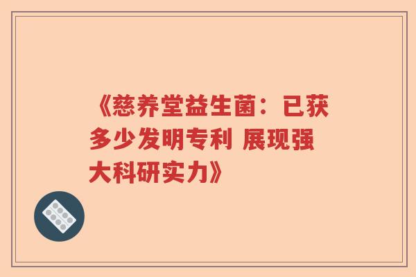 《慈养堂益生菌:已获多少发明专利 展现强大科研实力》 《慈养堂益生菌:已获多少发明专利 展现强大科研实力》