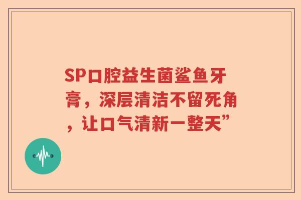 SP口腔益生菌鲨鱼牙膏,深层清洁不留死角,让口气清新一整天” SP口腔益生菌鲨鱼牙膏,深层清洁不留死角,让口气清新一整天”