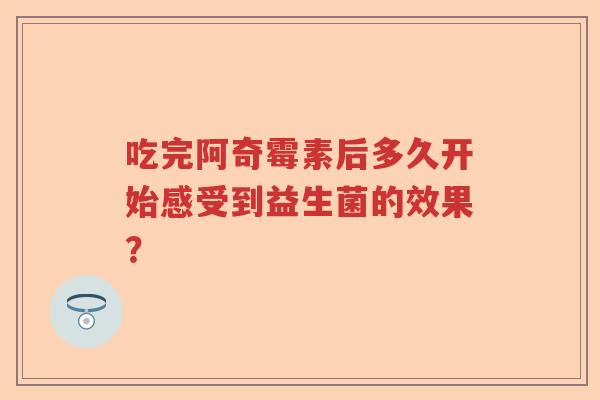 吃完阿奇霉素后多久开始感受到益生菌的效果？