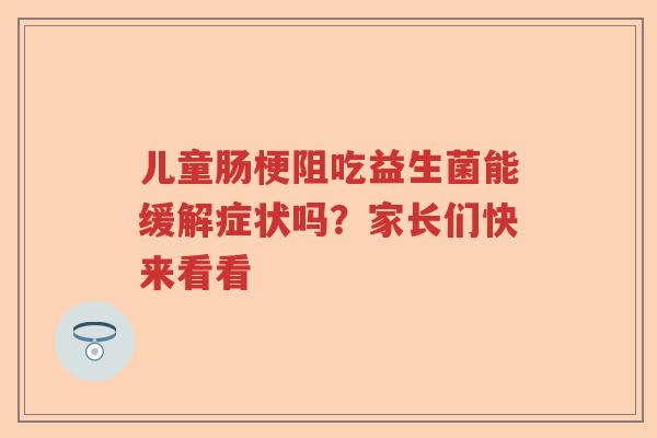 儿童肠梗阻吃益生菌能缓解症状吗?家长们快来看看 儿童肠梗阻吃益生菌能缓解症状吗?家长们快来看看