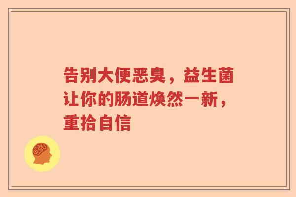 告别大便恶臭,益生菌让你的肠道焕然一新,重拾自信 告别大便恶臭,益生菌让你的肠道焕然一新,重拾自信