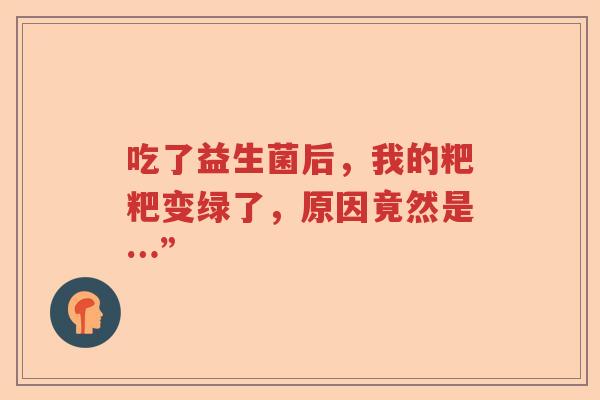 吃了益生菌后,我的粑粑变绿了,原因竟然是…” 吃了益生菌后,我的粑粑变绿了,原因竟然是…”