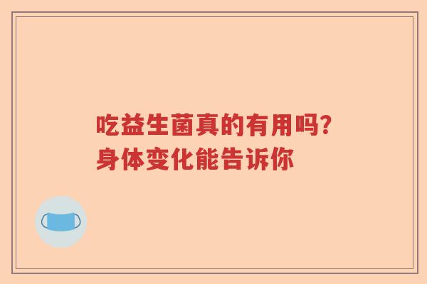吃益生菌真的有用吗?身体变化能告诉你 吃益生菌真的有用吗?身体变化能告诉你