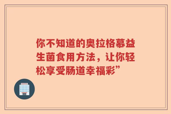 你不知道的奥拉格慕益生菌食用方法,让你轻松享受肠道幸福彩” 你不知道的奥拉格慕益生菌食用方法,让你轻松享受肠道幸福彩”