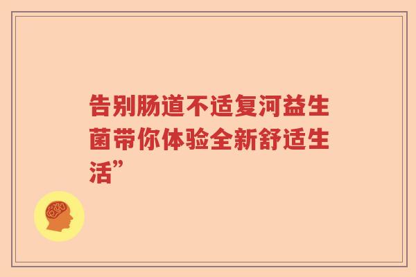 告别肠道不适复河益生菌带你体验全新舒适生活” 告别肠道不适复河益生菌带你体验全新舒适生活”