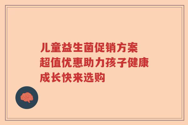 儿童益生菌促销方案 超值优惠助力孩子健康成长快来选购 儿童益生菌促销方案 超值优惠助力孩子健康成长快来选购