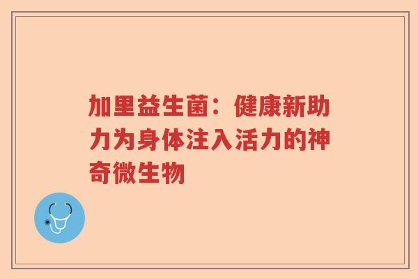 加里益生菌:健康新助力为身体注入活力的神奇微生物 加里益生菌:健康新助力为身体注入活力的神奇微生物