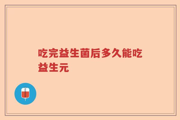 吃完益生菌后多久能吃益生元 吃完益生菌后多久能吃益生元