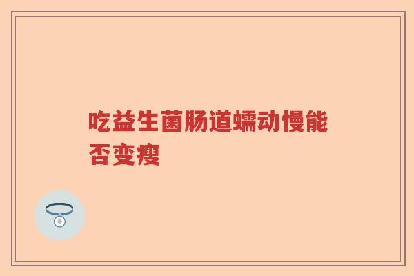 吃益生菌肠道蠕动慢能否变瘦 吃益生菌肠道蠕动慢能否变瘦