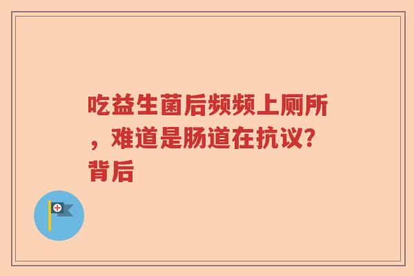 吃益生菌后频频上厕所,难道是肠道在抗议?背后 吃益生菌后频频上厕所,难道是肠道在抗议?背后