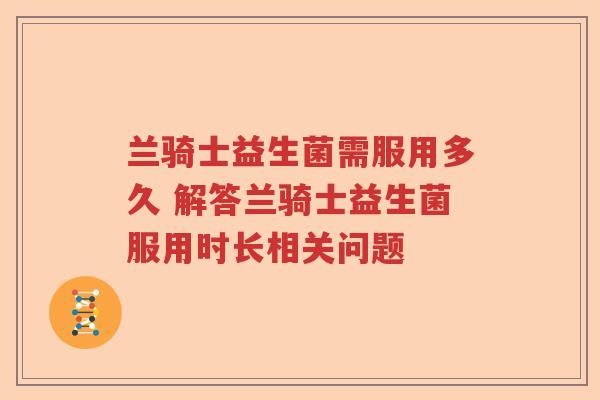 兰骑士益生菌需服用多久 解答兰骑士益生菌服用时长相关问题