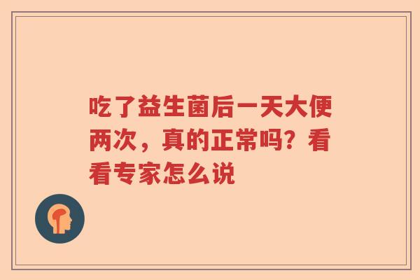 吃了益生菌后一天大便两次,真的正常吗?看看专家怎么说 吃了益生菌后一天大便两次,真的正常吗?看看专家怎么说