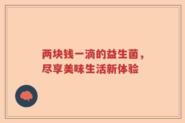 两块钱一滴的益生菌,尽享美味生活新体验 两块钱一滴的益生菌,尽享美味生活新体验