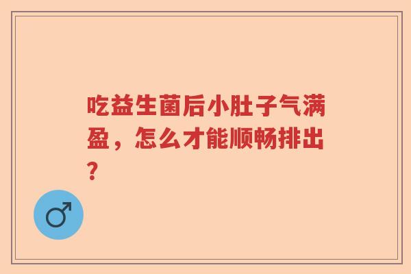吃益生菌后小肚子气满盈，怎么才能顺畅排出？