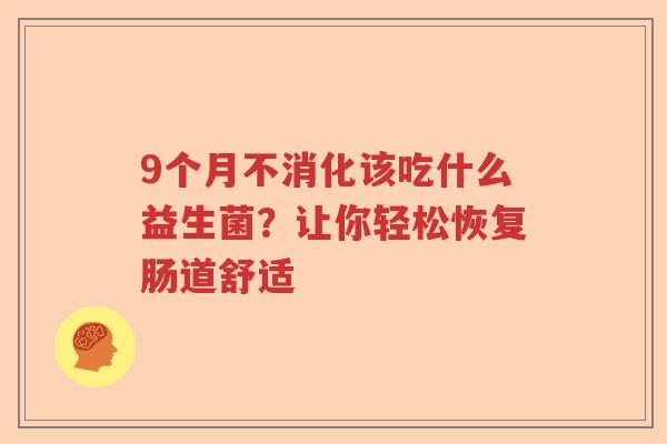 9个月不消化该吃什么益生菌?让你轻松恢复肠道舒适 9个月不消化该吃什么益生菌?让你轻松恢复肠道舒适