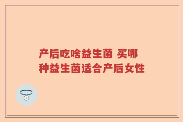 产后吃啥益生菌 买哪种益生菌适合产后女性 产后吃啥益生菌 买哪种益生菌适合产后女性