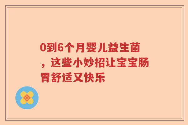 0到6个月婴儿益生菌,这些小妙招让宝宝肠胃舒适又快乐 0到6个月婴儿益生菌,这些小妙招让宝宝肠胃舒适又快乐