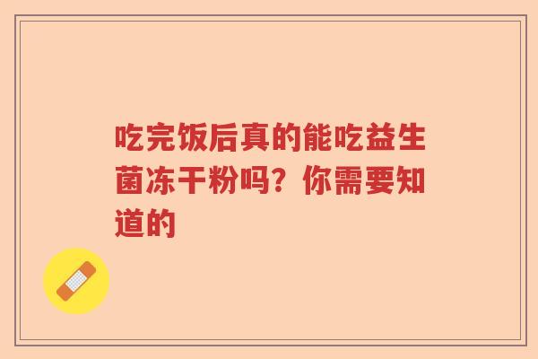 吃完饭后真的能吃益生菌冻干粉吗?你需要知道的 吃完饭后真的能吃益生菌冻干粉吗?你需要知道的