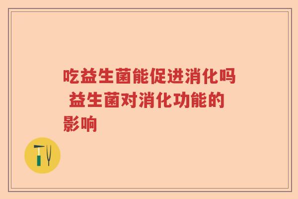 吃益生菌能促进消化吗 益生菌对消化功能的影响