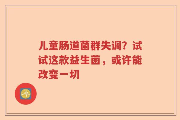 儿童肠道菌群失调？试试这款益生菌，或许能改变一切