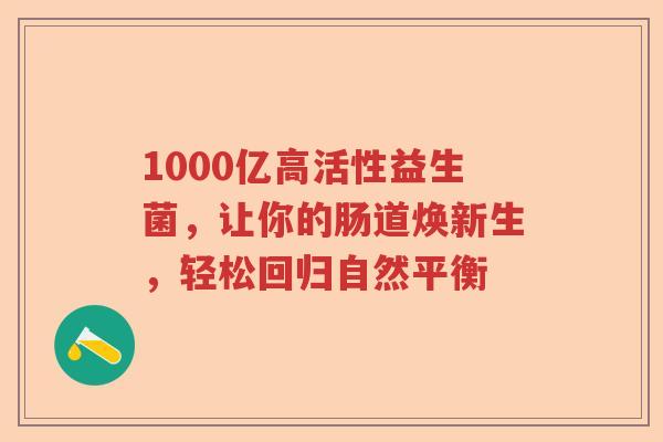 1000亿高活性益生菌,让你的肠道焕新生,轻松回归自然平衡 1000亿高活性益生菌,让你的肠道焕新生,轻松回归自然平衡