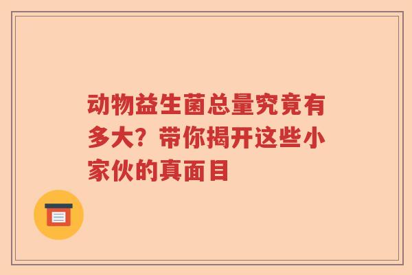 动物益生菌总量究竟有多大?带你揭开这些小家伙的真面目 动物益生菌总量究竟有多大?带你揭开这些小家伙的真面目