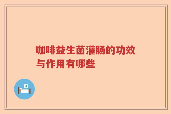 咖啡益生菌灌肠的功效与作用有哪些 咖啡益生菌灌肠的功效与作用有哪些