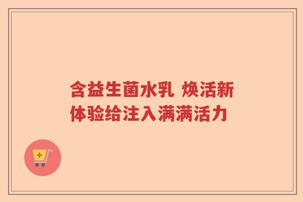 含益生菌水乳 焕活新体验给注入满满活力 含益生菌水乳 焕活新体验给注入满满活力