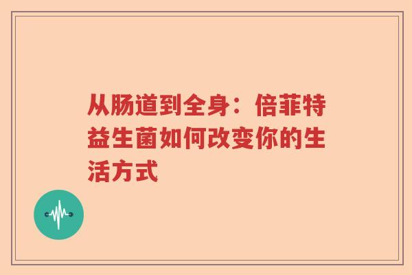 从肠道到全身:倍菲特益生菌如何改变你的生活方式 从肠道到全身:倍菲特益生菌如何改变你的生活方式