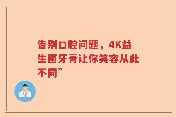 告别口腔问题,4K益生菌牙膏让你笑容从此不同” 告别口腔问题,4K益生菌牙膏让你笑容从此不同”