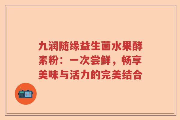 九润随缘益生菌水果酵素粉：一次尝鲜，畅享美味与活力的完美结合