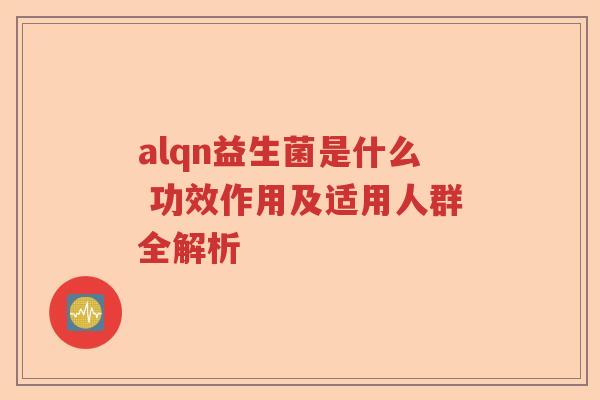 alqn益生菌是什么 功效作用及适用人群全解析