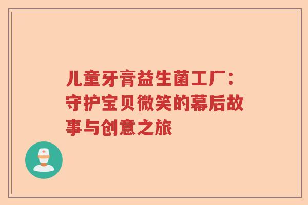 儿童牙膏益生菌工厂:守护宝贝微笑的幕后故事与创意之旅 儿童牙膏益生菌工厂:守护宝贝微笑的幕后故事与创意之旅