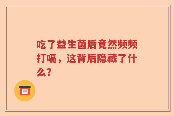 吃了益生菌后竟然频频打嗝,这背后隐藏了什么? 吃了益生菌后竟然频频打嗝,这背后隐藏了什么?