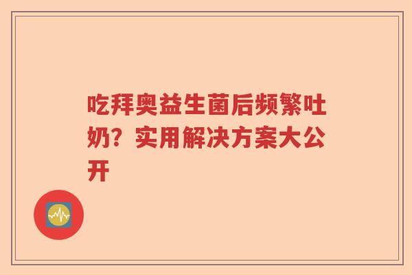 吃拜奥益生菌后频繁吐奶?实用解决方案大公开 吃拜奥益生菌后频繁吐奶?实用解决方案大公开