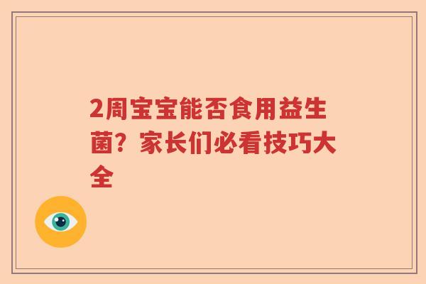 2周宝宝能否食用益生菌?家长们必看技巧大全 2周宝宝能否食用益生菌?家长们必看技巧大全