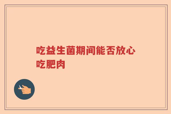 吃益生菌期间能否放心吃肥肉 吃益生菌期间能否放心吃肥肉