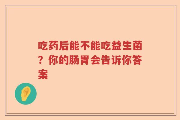 吃药后能不能吃益生菌?你的肠胃会告诉你答案 吃药后能不能吃益生菌?你的肠胃会告诉你答案