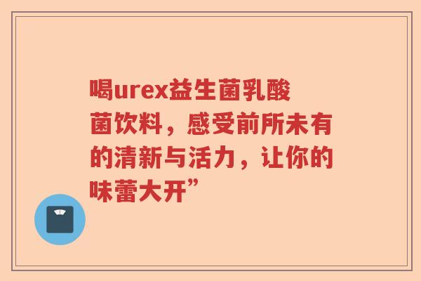 喝urex益生菌乳酸菌饮料,感受前所未有的清新与活力,让你的味蕾大开” 喝urex益生菌乳酸菌饮料,感受前所未有的清新与活力,让你的味蕾大开”