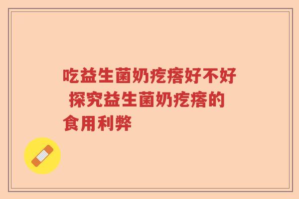 吃益生菌奶疙瘩好不好 探究益生菌奶疙瘩的食用利弊 吃益生菌奶疙瘩好不好 探究益生菌奶疙瘩的食用利弊