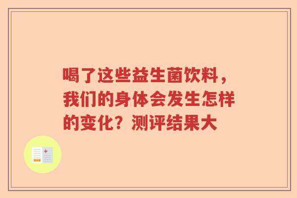 喝了这些益生菌饮料,我们的身体会发生怎样的变化?测评结果大 喝了这些益生菌饮料,我们的身体会发生怎样的变化?测评结果大
