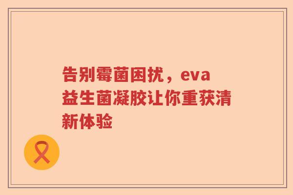 告别霉菌困扰,eva益生菌凝胶让你重获清新体验 告别霉菌困扰,eva益生菌凝胶让你重获清新体验