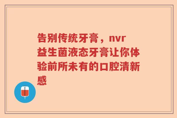 告别传统牙膏,nvr益生菌液态牙膏让你体验前所未有的口腔清新感 告别传统牙膏,nvr益生菌液态牙膏让你体验前所未有的口腔清新感