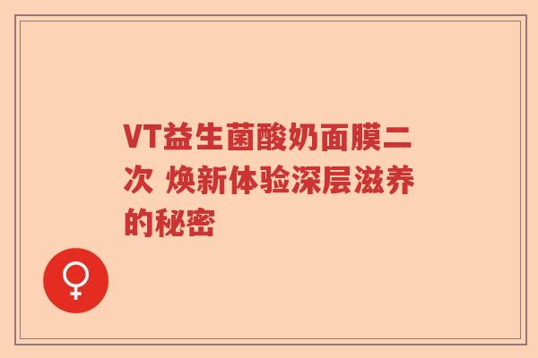 VT益生菌酸奶面膜二次 焕新体验深层滋养的秘密 VT益生菌酸奶面膜二次 焕新体验深层滋养的秘密