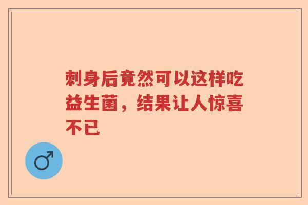 刺身后竟然可以这样吃益生菌,结果让人惊喜不已 刺身后竟然可以这样吃益生菌,结果让人惊喜不已