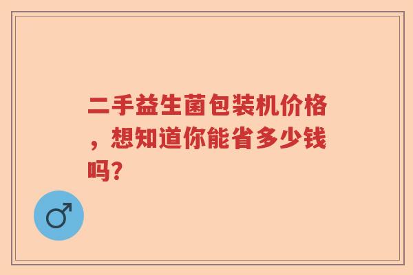 二手益生菌包装机价格,想知道你能省多少钱吗? 二手益生菌包装机价格,想知道你能省多少钱吗?