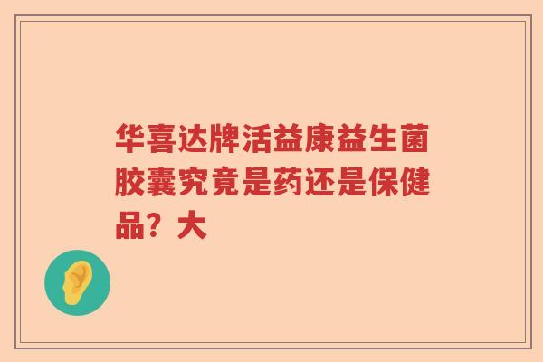 华喜达牌活益康益生菌胶囊究竟是药还是保健品?大 华喜达牌活益康益生菌胶囊究竟是药还是保健品?大