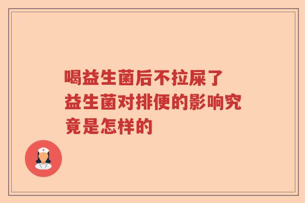 喝益生菌后不拉屎了 益生菌对排便的影响究竟是怎样的 喝益生菌后不拉屎了 益生菌对排便的影响究竟是怎样的