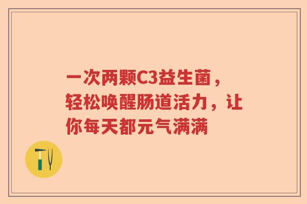 一次两颗C3益生菌，轻松唤醒肠道活力，让你每天都元气满满