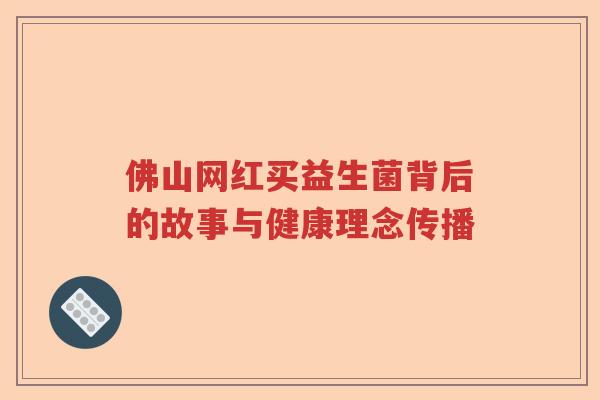 佛山网红买益生菌背后的故事与健康理念传播